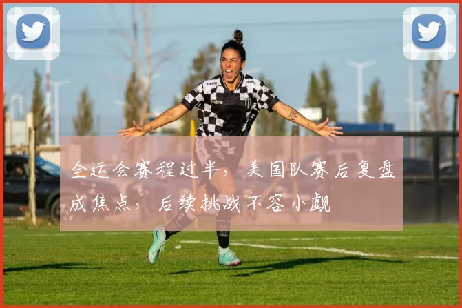 全运会赛程过半，美国队赛后复盘成焦点，后续挑战不容小觑