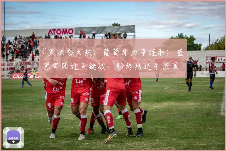 C罗状态火热，葡萄牙力争连胜；蓝黑军团迎关键战，盼终结连平怪圈