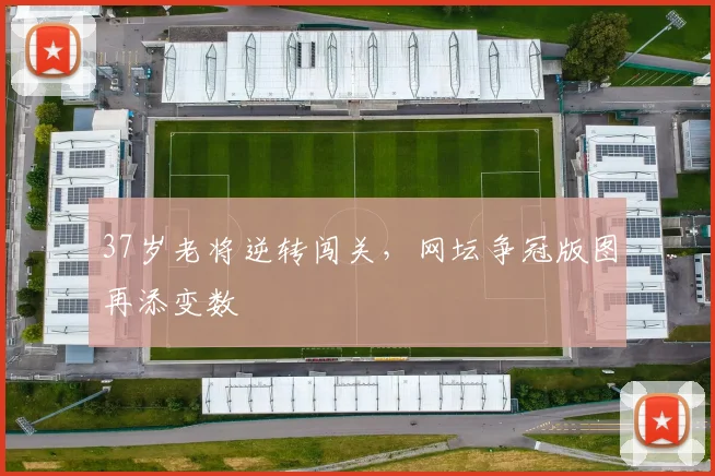 37岁老将逆转闯关，网坛争冠版图再添变数