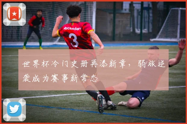 世界杯冷门史册再添新章，弱旅逆袭成为赛事新常态
