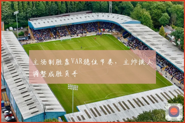 主场制胜靠VAR稳住节奏，主帅换人调整成胜负手