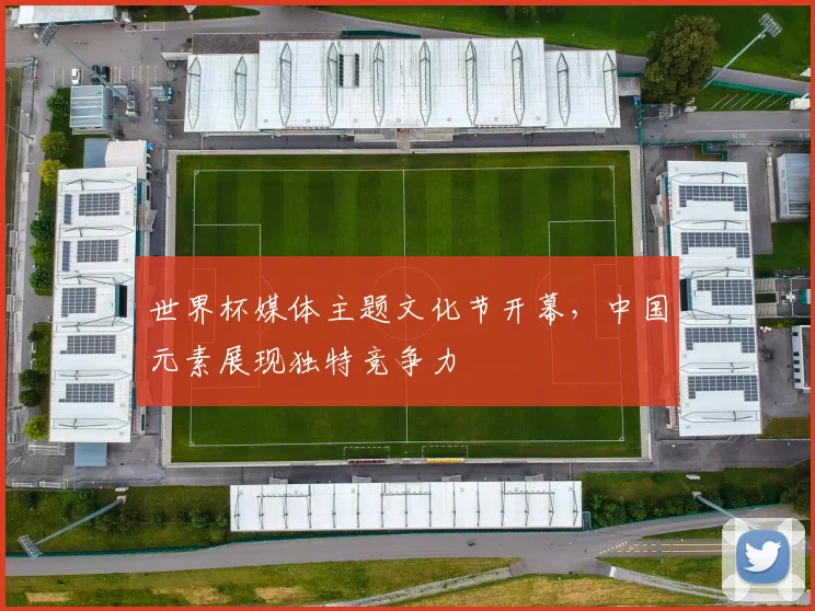 世界杯媒体主题文化节开幕，中国元素展现独特竞争力