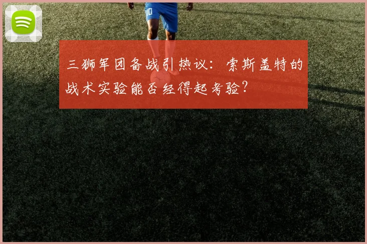 三狮军团备战引热议：索斯盖特的战术实验能否经得起考验？
