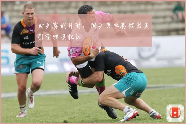 世乒赛倒计时，国乒男单赛程密集引管理层担忧