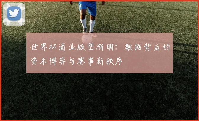世界杯商业版图渐明：数据背后的资本博弈与赛事新秩序