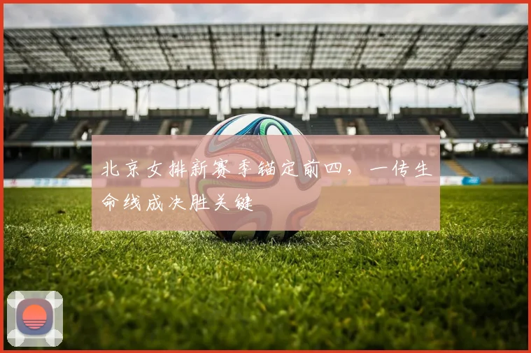 北京女排新赛季锚定前四，一传生命线成决胜关键