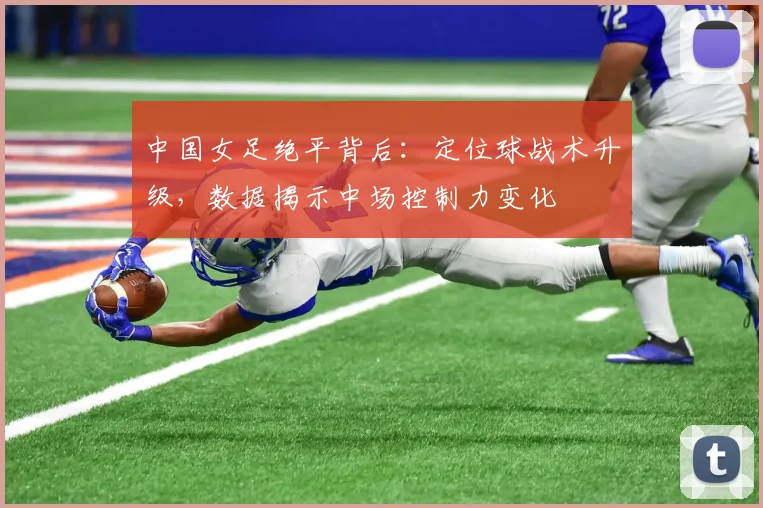 中国女足绝平背后：定位球战术升级，数据揭示中场控制力变化