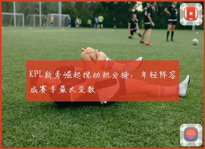 KPL新秀崛起搅动积分榜，年轻阵容成赛季最大变数