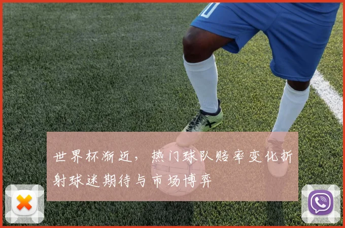 世界杯渐近，热门球队赔率变化折射球迷期待与市场博弈