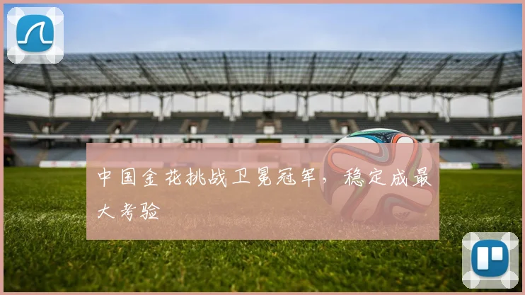 中国金花挑战卫冕冠军，稳定成最大考验