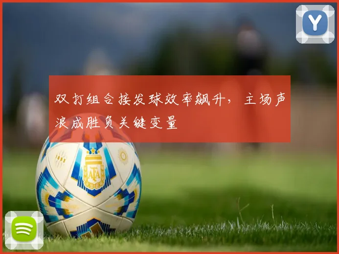 双打组合接发球效率飙升，主场声浪成胜负关键变量