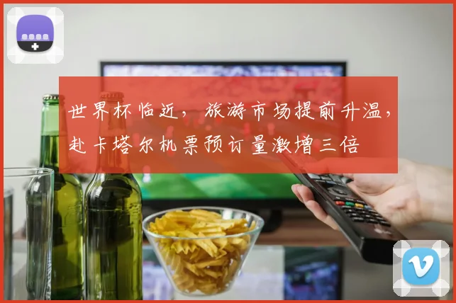 世界杯临近，旅游市场提前升温，赴卡塔尔机票预订量激增三倍