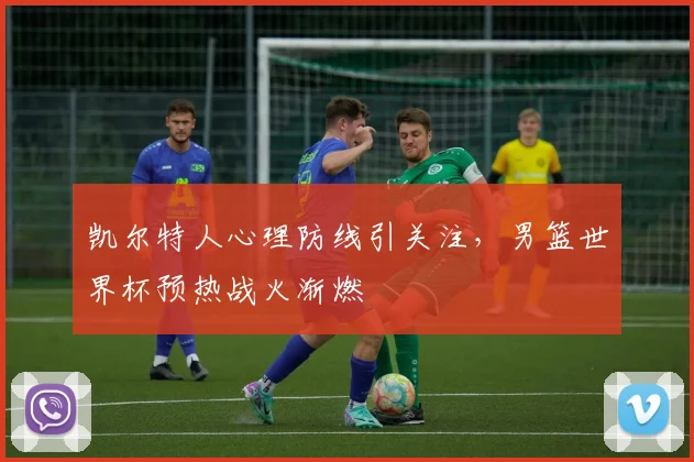 凯尔特人心理防线引关注，男篮世界杯预热战火渐燃