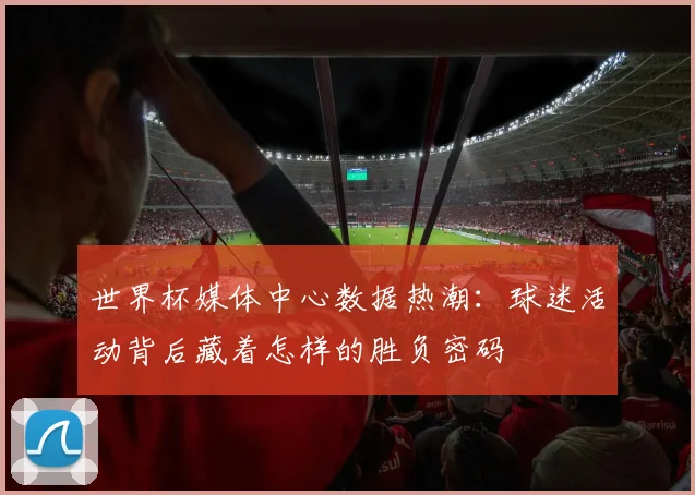 世界杯媒体中心数据热潮：球迷活动背后藏着怎样的胜负密码