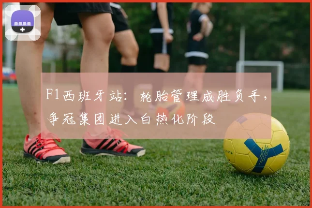 F1西班牙站：轮胎管理成胜负手，争冠集团进入白热化阶段