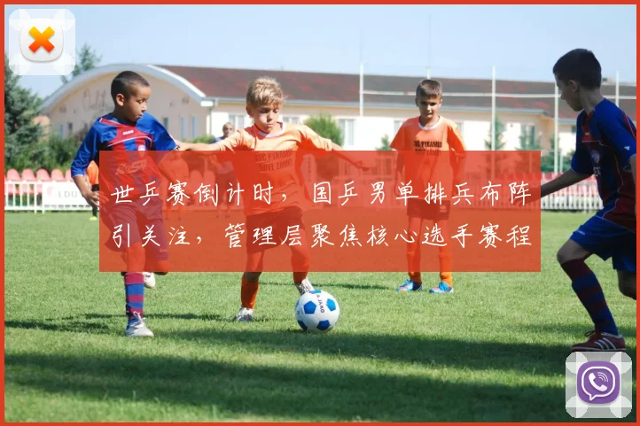 世乒赛倒计时，国乒男单排兵布阵引关注，管理层聚焦核心选手赛程负荷
