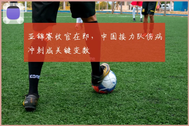 亚锦赛收官在即，中国接力队伤病冲刺成关键变数