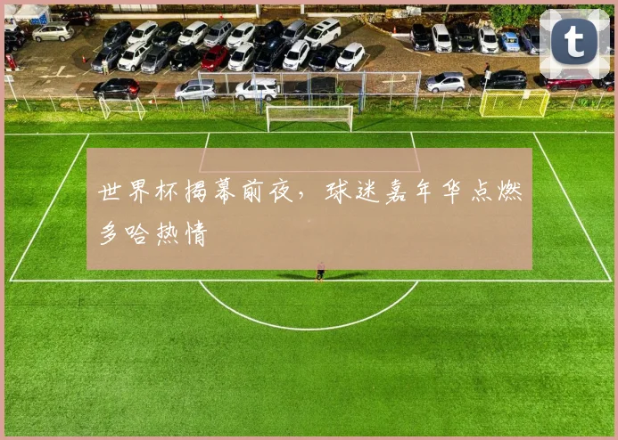 世界杯揭幕前夜，球迷嘉年华点燃多哈热情
