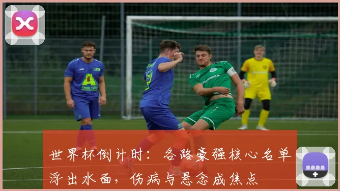 世界杯倒计时：各路豪强核心名单浮出水面，伤病与悬念成焦点