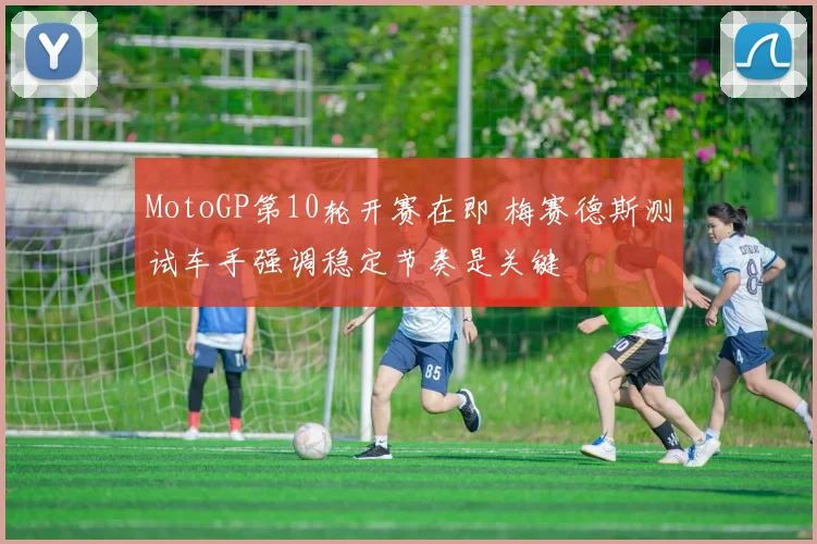 MotoGP第10轮开赛在即 梅赛德斯测试车手强调稳定节奏是关键