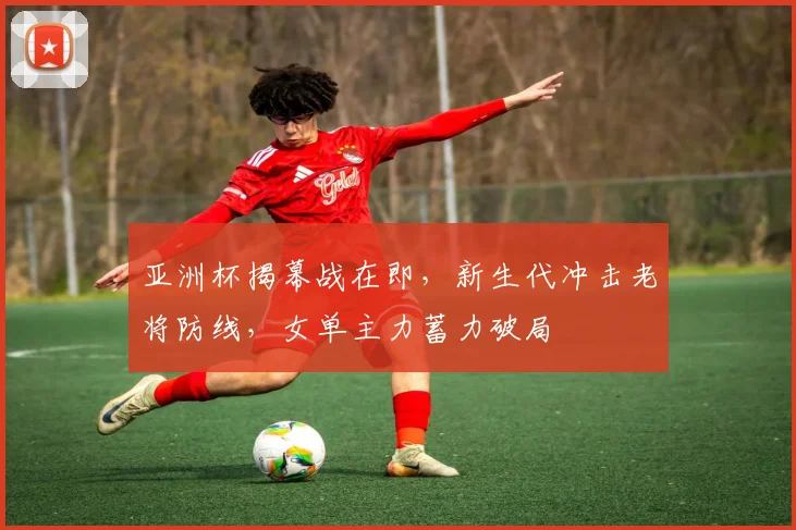亚洲杯揭幕战在即，新生代冲击老将防线，女单主力蓄力破局