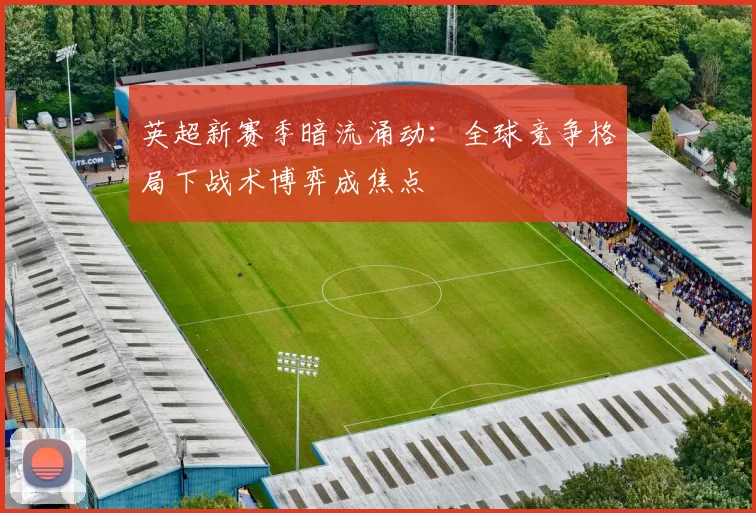 英超新赛季暗流涌动：全球竞争格局下战术博弈成焦点