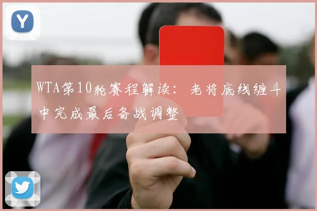 WTA第10轮赛程解读：老将底线缠斗中完成最后备战调整