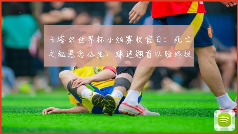 卡塔尔世界杯小组赛收官日：死亡之组悬念丛生，球迷翘首以盼终极对决