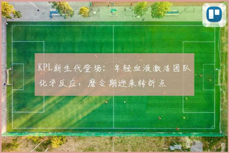 KPL新生代登场：年轻血液激活团队化学反应，磨合期迎来转折点