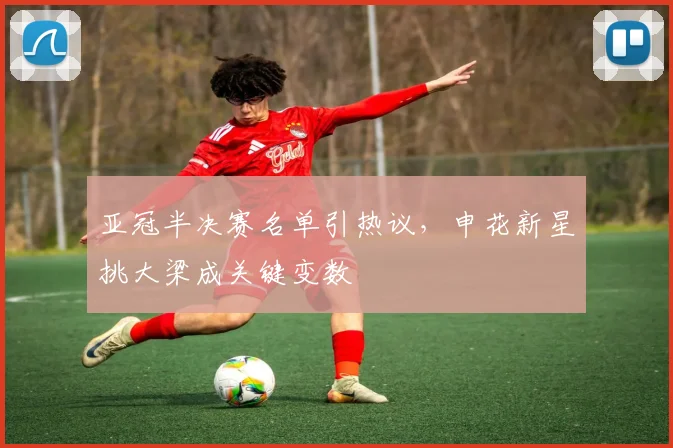 亚冠半决赛名单引热议，申花新星挑大梁成关键变数