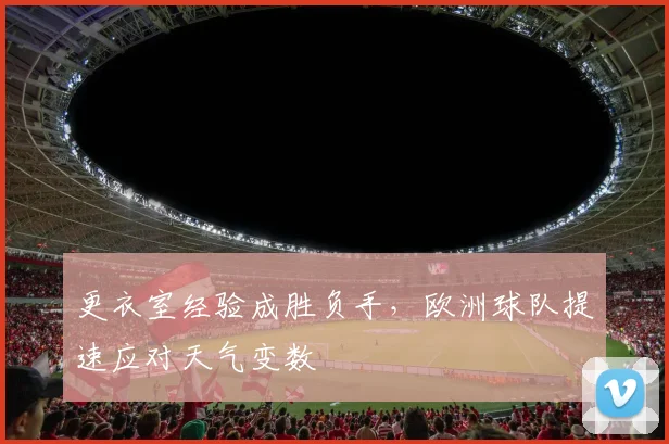 更衣室经验成胜负手，欧洲球队提速应对天气变数