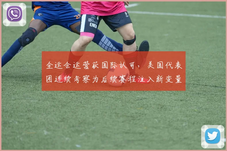 全运会运营获国际认可，美国代表团连续考察为后续赛程注入新变量