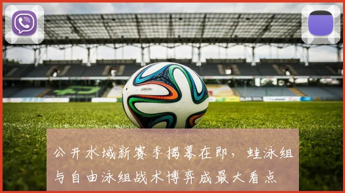 公开水域新赛季揭幕在即，蛙泳组与自由泳组战术博弈成最大看点