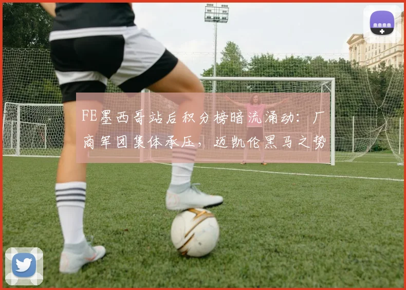 FE墨西哥站后积分榜暗流涌动：厂商军团集体承压，迈凯伦黑马之势渐起