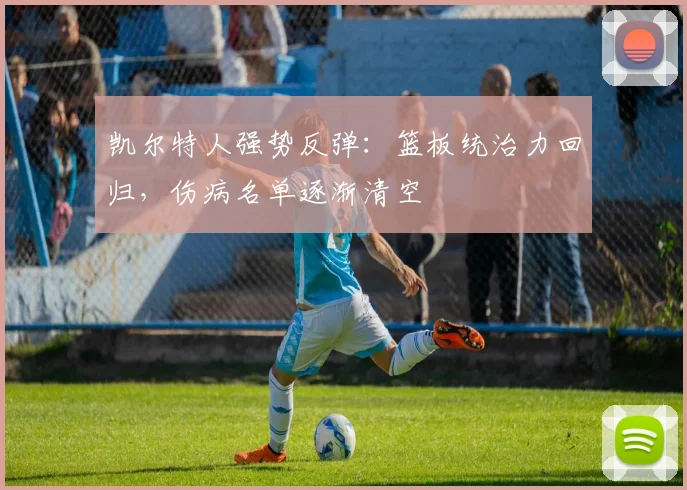 凯尔特人强势反弹：篮板统治力回归，伤病名单逐渐清空