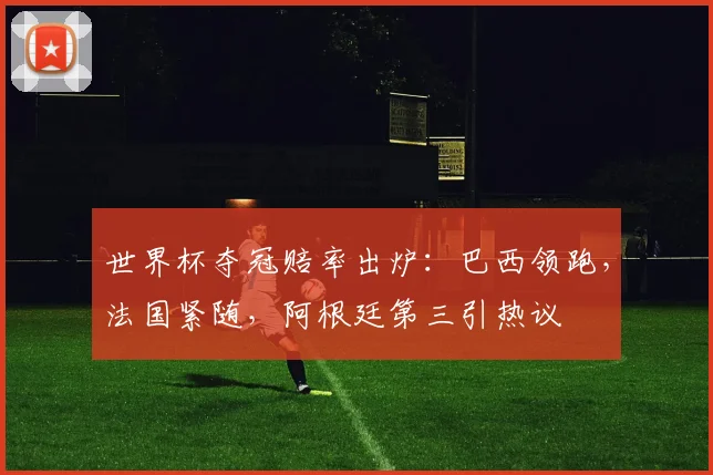 世界杯夺冠赔率出炉：巴西领跑，法国紧随，阿根廷第三引热议