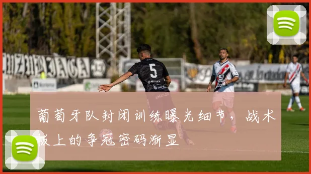 葡萄牙队封闭训练曝光细节，战术板上的争冠密码渐显